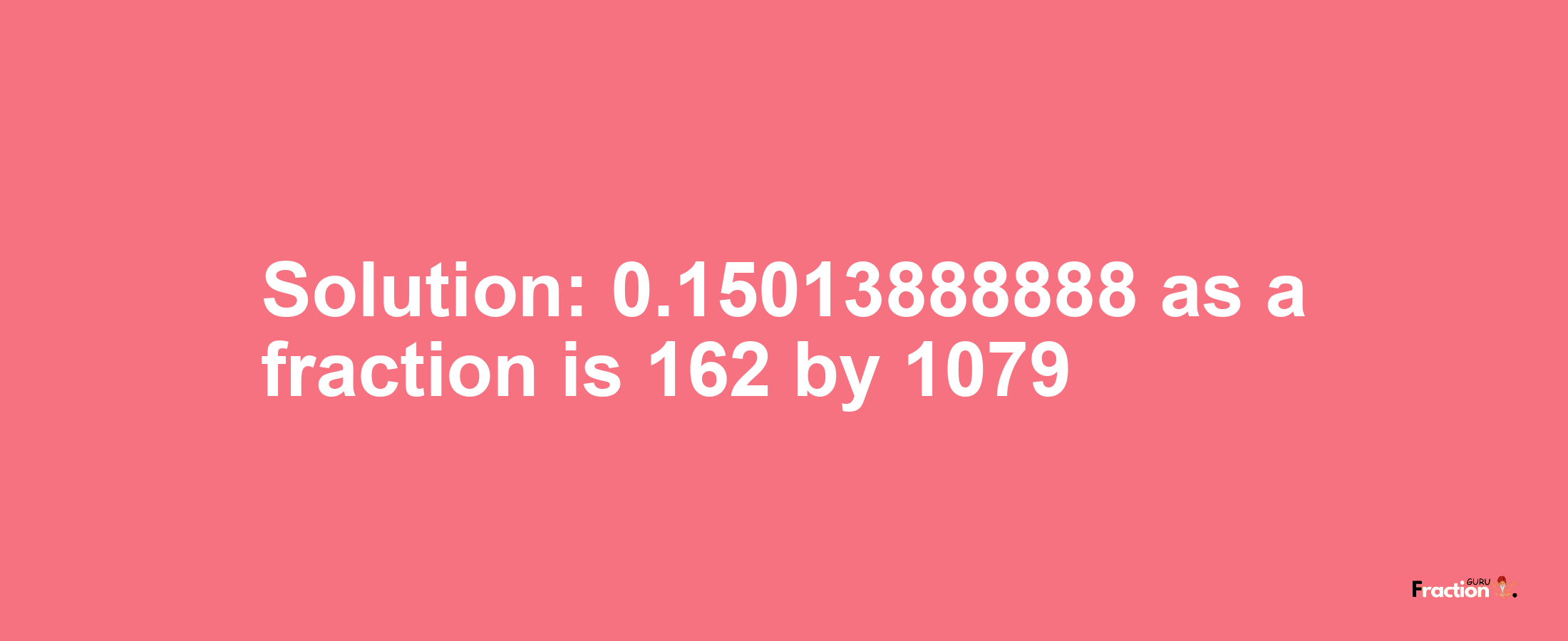 Solution:0.15013888888 as a fraction is 162/1079